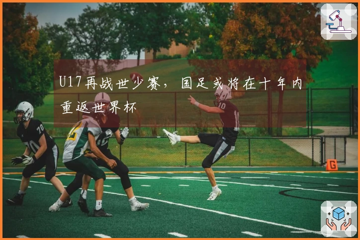 U17再战世少赛，国足或将在十年内重返世界杯