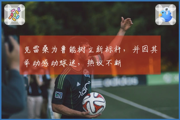 克雷桑为鲁能树立新标杆，并因其举动感动球迷，热议不断