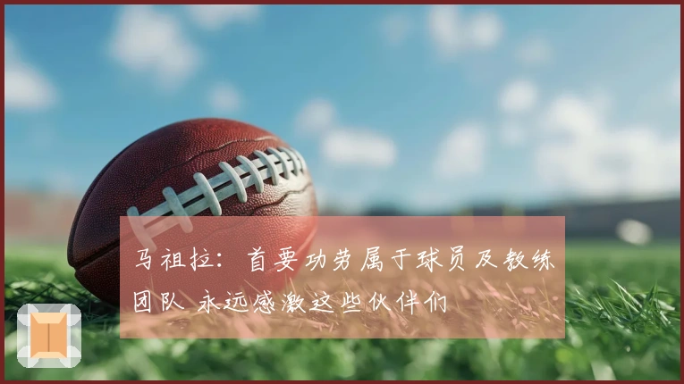 马祖拉：首要功劳属于球员及教练团队 永远感激这些伙伴们